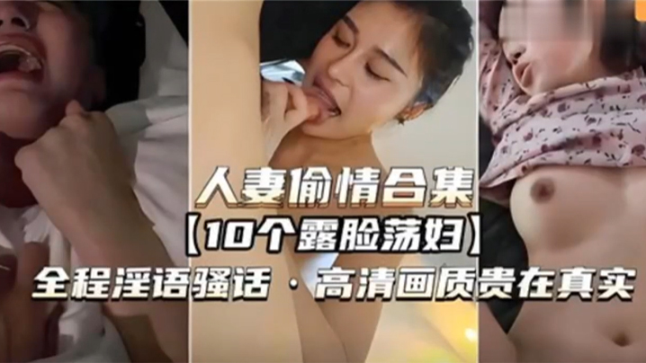 【人妻偷情合集】10个露脸荡妇，全程淫语骚话，高清画质贵在真实